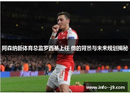 阿森纳新体育总监罗西基上任 他的背景与未来规划揭秘