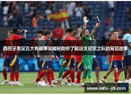 西班牙男足五大有趣事实揭秘助你了解这支冠军之队的背后故事