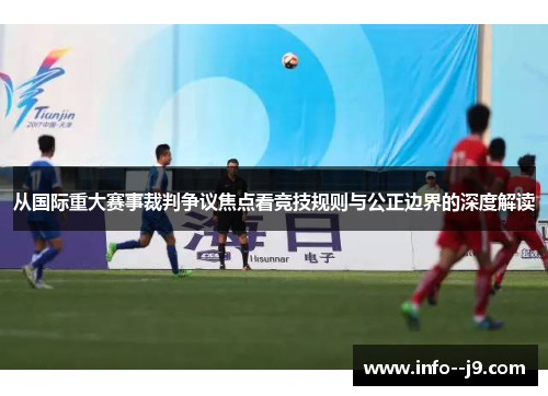 从国际重大赛事裁判争议焦点看竞技规则与公正边界的深度解读