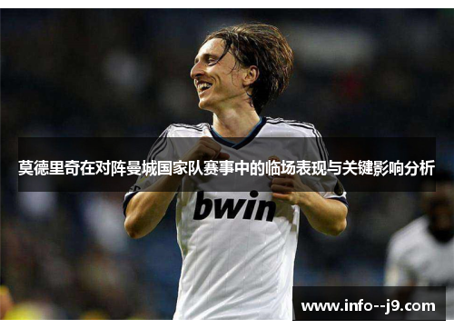 莫德里奇在对阵曼城国家队赛事中的临场表现与关键影响分析 莫德里奇在对阵曼城国家队赛事中的临场表现与关键影响分析