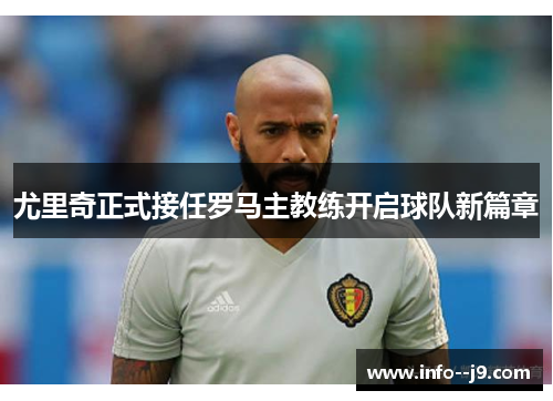 尤里奇正式接任罗马主教练开启球队新篇章