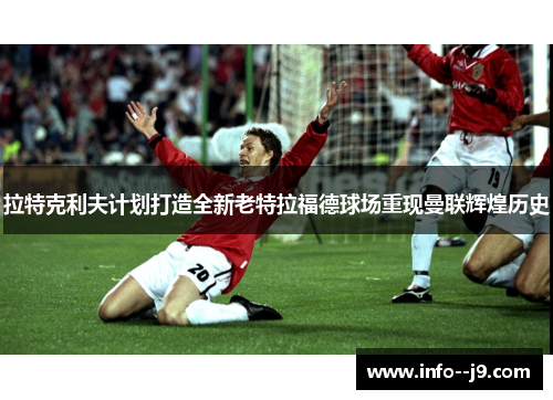 拉特克利夫计划打造全新老特拉福德球场重现曼联辉煌历史 拉特克利夫计划打造全新老特拉福德球场重现曼联辉煌历史