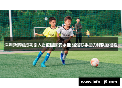 深圳新鹏城成功引入香港国脚安永佳 强强联手助力球队新征程 深圳新鹏城成功引入香港国脚安永佳 强强联手助力球队新征程
