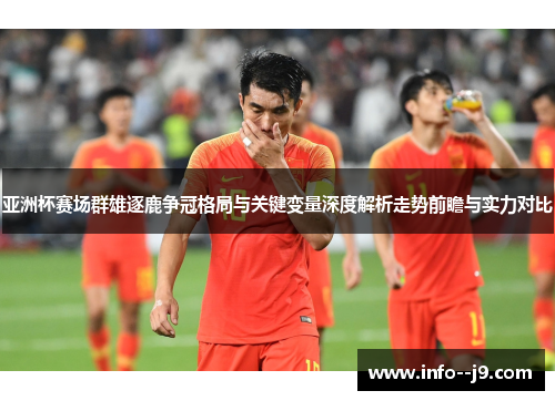 亚洲杯赛场群雄逐鹿争冠格局与关键变量深度解析走势前瞻与实力对比