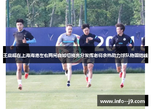 王燊超在上海海港左右两闸自如切换充分发挥老将余热助力球队稳固防线 王燊超在上海海港左右两闸自如切换充分发挥老将余热助力球队稳固防线