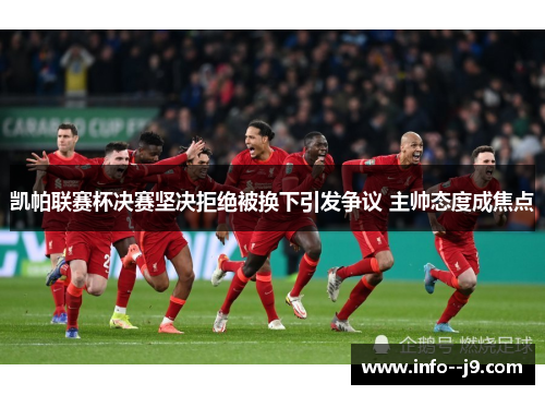 凯帕联赛杯决赛坚决拒绝被换下引发争议 主帅态度成焦点 凯帕联赛杯决赛坚决拒绝被换下引发争议 主帅态度成焦点