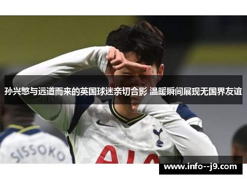 孙兴慜与远道而来的英国球迷亲切合影 温暖瞬间展现无国界友谊