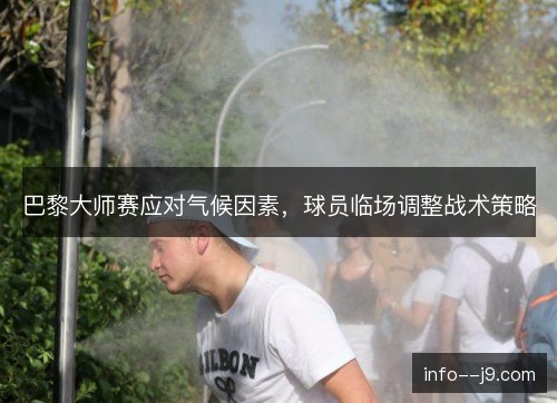 巴黎大师赛应对气候因素，球员临场调整战术策略