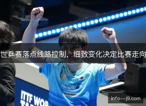 世乒赛落点线路控制,细致变化决定比赛走向 世乒赛落点线路控制,细致变化决定比赛走向